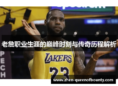 老詹职业生涯的巅峰时刻与传奇历程解析