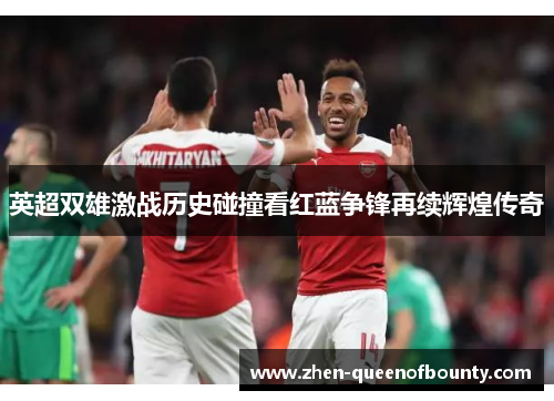 英超双雄激战历史碰撞看红蓝争锋再续辉煌传奇 英超双雄激战历史碰撞看红蓝争锋再续辉煌传奇