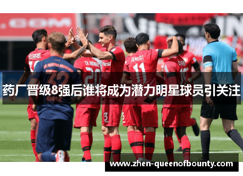 药厂晋级8强后谁将成为潜力明星球员引关注 药厂晋级8强后谁将成为潜力明星球员引关注