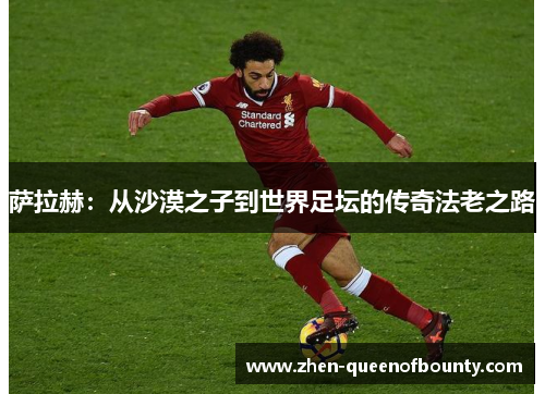 萨拉赫:从沙漠之子到世界足坛的传奇法老之路 萨拉赫:从沙漠之子到世界足坛的传奇法老之路