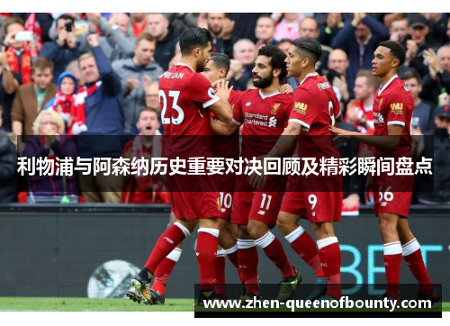 利物浦与阿森纳历史重要对决回顾及精彩瞬间盘点 利物浦与阿森纳历史重要对决回顾及精彩瞬间盘点