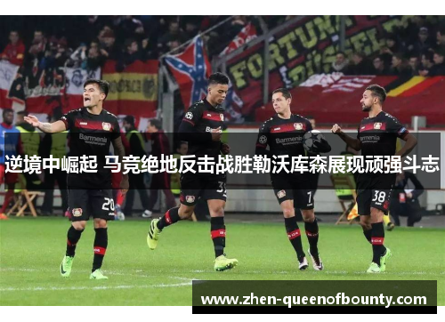 逆境中崛起 马竞绝地反击战胜勒沃库森展现顽强斗志