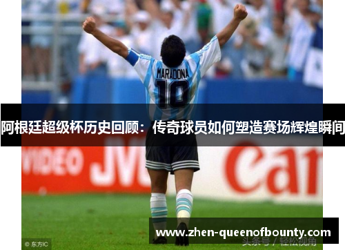 阿根廷超级杯历史回顾：传奇球员如何塑造赛场辉煌瞬间