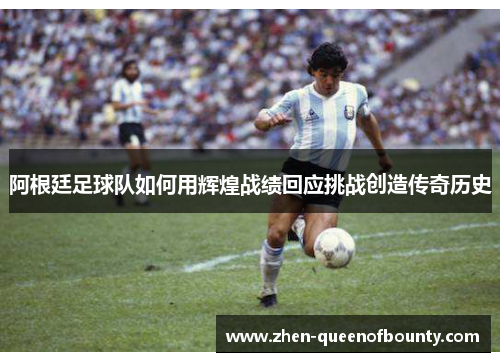 阿根廷足球队如何用辉煌战绩回应挑战创造传奇历史