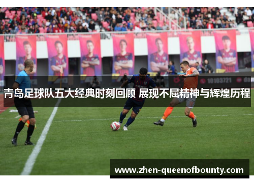 青岛足球队五大经典时刻回顾 展现不屈精神与辉煌历程