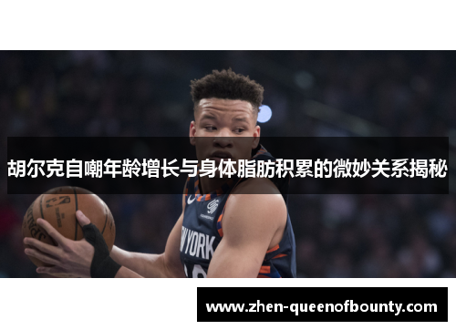胡尔克自嘲年龄增长与身体脂肪积累的微妙关系揭秘