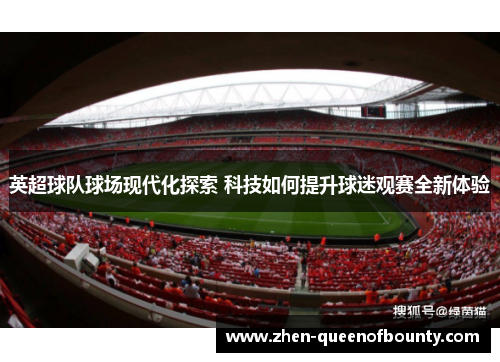 英超球队球场现代化探索 科技如何提升球迷观赛全新体验 英超球队球场现代化探索 科技如何提升球迷观赛全新体验