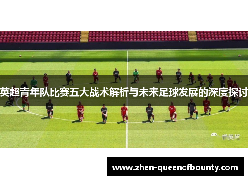 英超青年队比赛五大战术解析与未来足球发展的深度探讨 英超青年队比赛五大战术解析与未来足球发展的深度探讨