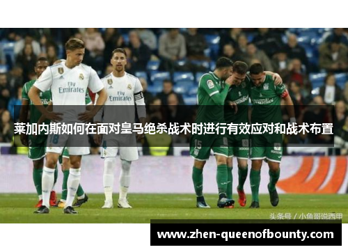 莱加内斯如何在面对皇马绝杀战术时进行有效应对和战术布置