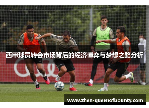 西甲球员转会市场背后的经济博弈与梦想之路分析