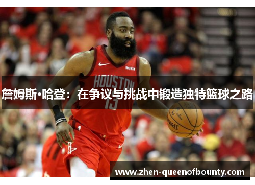 詹姆斯·哈登:在争议与挑战中锻造独特篮球之路 詹姆斯·哈登:在争议与挑战中锻造独特篮球之路
