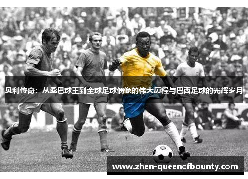 贝利传奇:从桑巴球王到全球足球偶像的伟大历程与巴西足球的光辉岁月 贝利传奇:从桑巴球王到全球足球偶像的伟大历程与巴西足球的光辉岁月