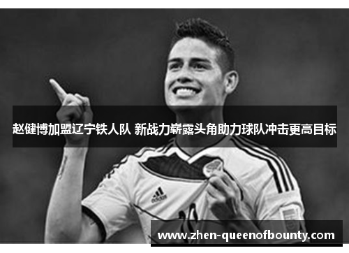赵健博加盟辽宁铁人队 新战力崭露头角助力球队冲击更高目标 赵健博加盟辽宁铁人队 新战力崭露头角助力球队冲击更高目标