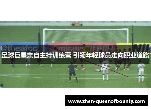 足球巨星亲自主持训练营 引领年轻球员走向职业道路 足球巨星亲自主持训练营 引领年轻球员走向职业道路