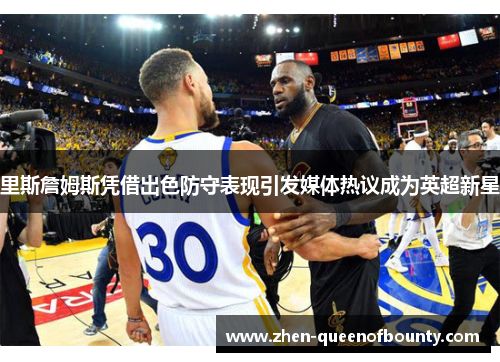 里斯詹姆斯凭借出色防守表现引发媒体热议成为英超新星