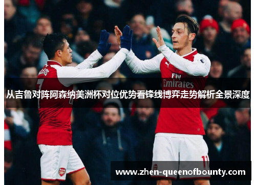 从吉鲁对阵阿森纳美洲杯对位优势看锋线博弈走势解析全景深度