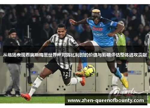从临场表现看奥斯梅恩世界杯对阵比利时的价值与影响评估整体进攻贡献
