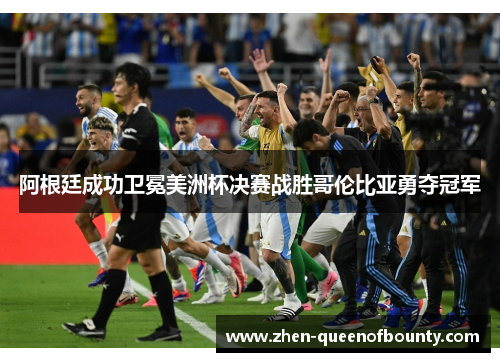 阿根廷成功卫冕美洲杯决赛战胜哥伦比亚勇夺冠军