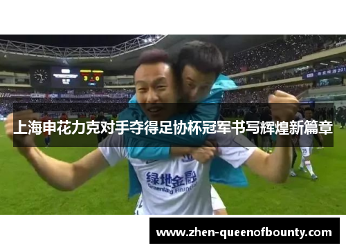 上海申花力克对手夺得足协杯冠军书写辉煌新篇章 上海申花力克对手夺得足协杯冠军书写辉煌新篇章