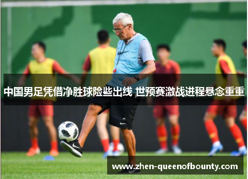 中国男足凭借净胜球险些出线 世预赛激战进程悬念重重 中国男足凭借净胜球险些出线 世预赛激战进程悬念重重