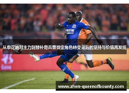 从申花绝对主力到替补奇兵曹赟定角色转变背后的坚持与价值再发现 从申花绝对主力到替补奇兵曹赟定角色转变背后的坚持与价值再发现