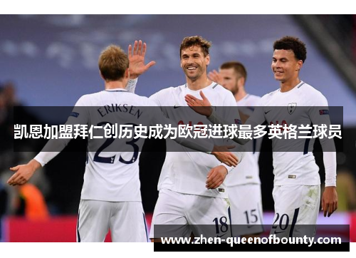 凯恩加盟拜仁创历史成为欧冠进球最多英格兰球员